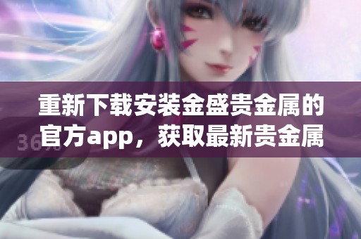 重新下载安装金盛贵金属的官方app，获取最新贵金属行情及资讯