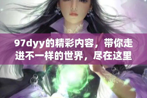 97dyy的精彩内容，带你走进不一样的世界，尽在这里！