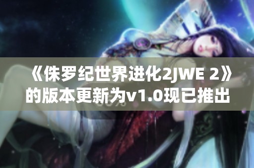 《侏罗纪世界进化2JWE 2》的版本更新为v1.0现已推出下载，赶紧试试吧