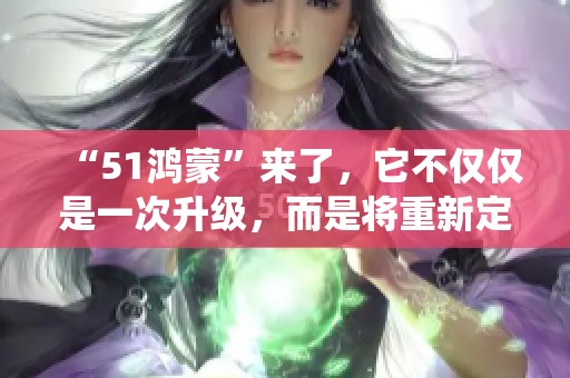 “51鸿蒙”来了，它不仅仅是一次升级，而是将重新定义操作系统的终端体验。