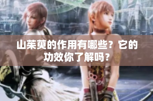 山茱萸的作用有哪些？它的功效你了解吗？