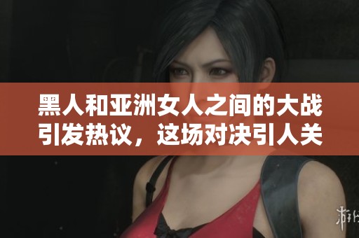 黑人和亚洲女人之间的大战引发热议，这场对决引人关注吗