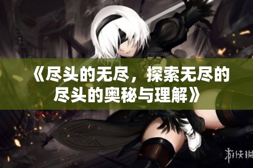 《尽头的无尽，探索无尽的尽头的奥秘与理解》