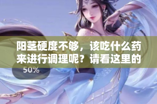 阳茎硬度不够，该吃什么药来进行调理呢？请看这里的介绍。