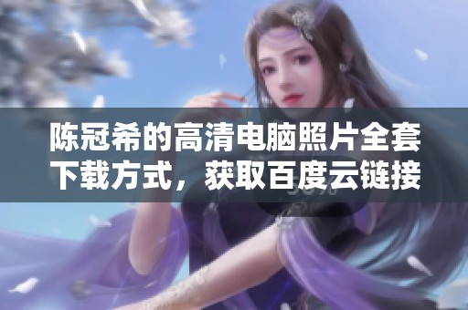陈冠希的高清电脑照片全套下载方式，获取百度云链接分享。
