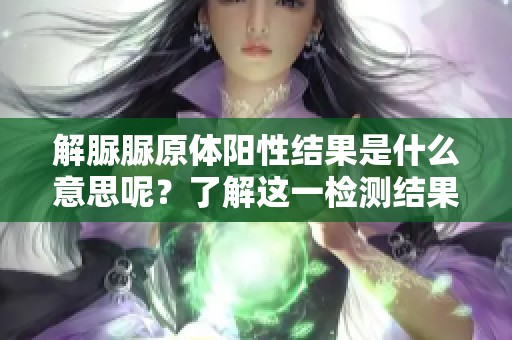 解脲脲原体阳性结果是什么意思呢？了解这一检测结果的详细信息。