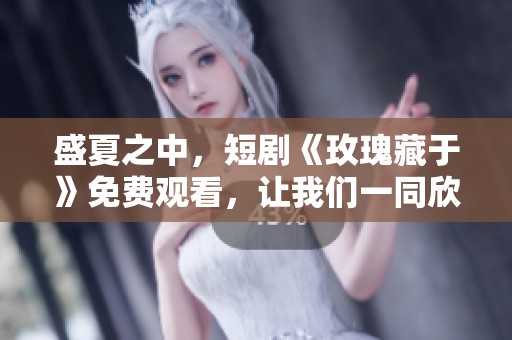 盛夏之中，短剧《玫瑰藏于》免费观看，让我们一同欣赏其精彩内容