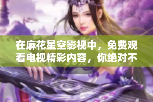 在麻花星空影视中，免费观看电视精彩内容，你绝对不能错过！