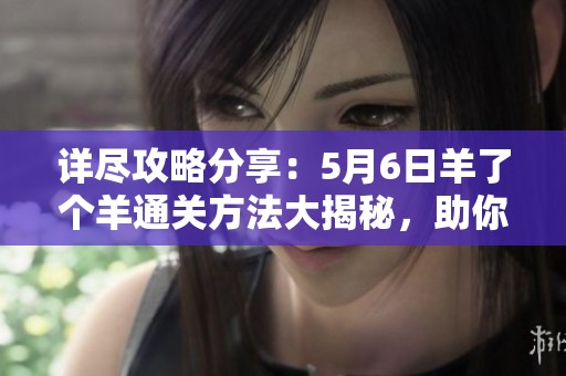 详尽攻略分享：5月6日羊了个羊通关方法大揭秘，助你轻松掌握！