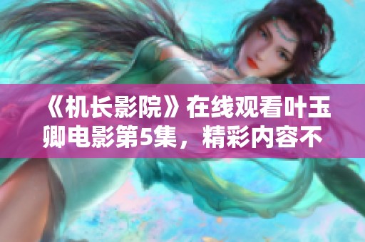 《机长影院》在线观看叶玉卿电影第5集，精彩内容不容错过