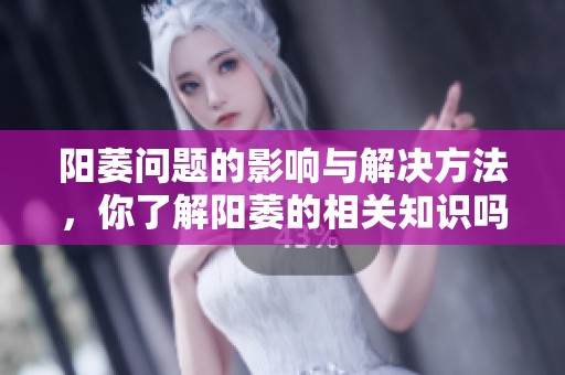 阳萎问题的影响与解决方法，你了解阳萎的相关知识吗