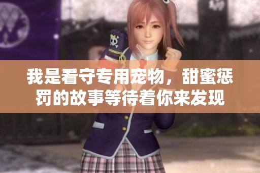 我是看守专用宠物，甜蜜惩罚的故事等待着你来发现