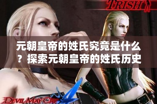 元朝皇帝的姓氏究竟是什么？探索元朝皇帝的姓氏历史与意义