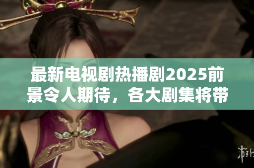 最新电视剧热播剧2025前景令人期待，各大剧集将带来怎样的惊喜呢