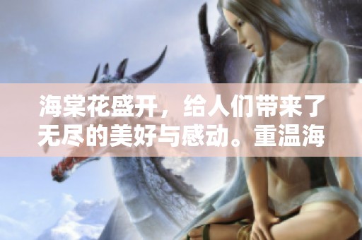 海棠花盛开，给人们带来了无尽的美好与感动。重温海棠花的芬芳与魅力。