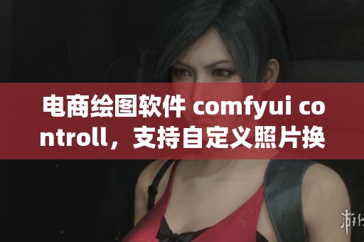 电商绘图软件 comfyui controll，支持自定义照片换脸功能的 AI 应用