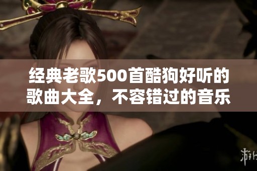 经典老歌500首酷狗好听的歌曲大全，不容错过的音乐盛宴在此呈现