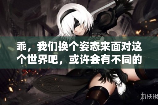 乖，我们换个姿态来面对这个世界吧，或许会有不同的收获。