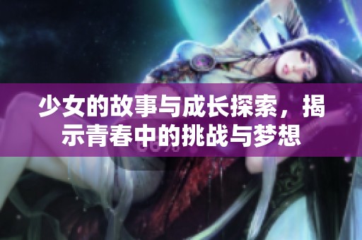 少女的故事与成长探索，揭示青春中的挑战与梦想