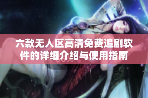 六款无人区高清免费追剧软件的详细介绍与使用指南