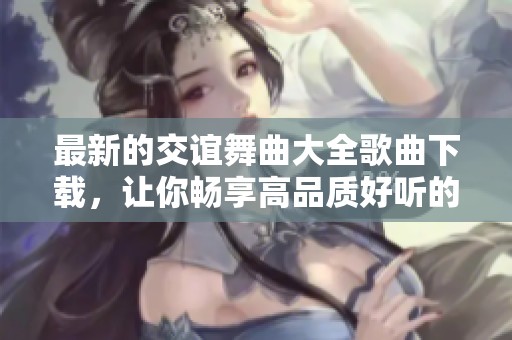 最新的交谊舞曲大全歌曲下载，让你畅享高品质好听的音乐盛宴