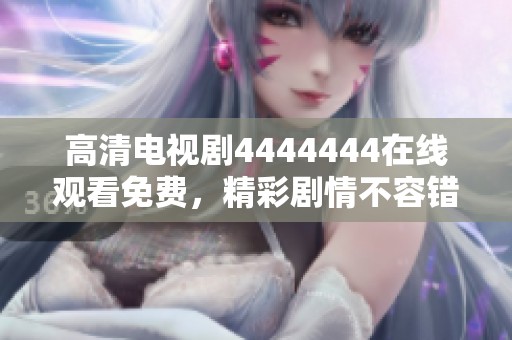 高清电视剧4444444在线观看免费，精彩剧情不容错过，赶紧观看吧！
