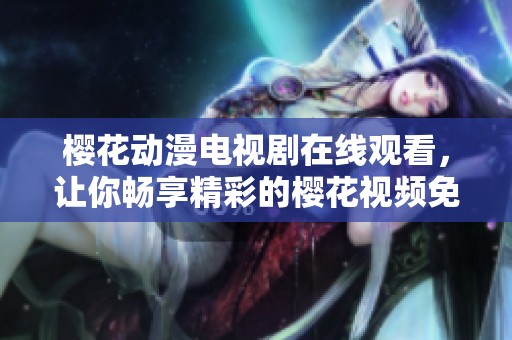 樱花动漫电视剧在线观看，让你畅享精彩的樱花视频免费观看体验