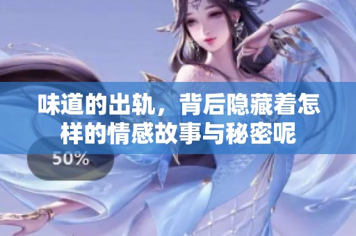 味道的出轨，背后隐藏着怎样的情感故事与秘密呢