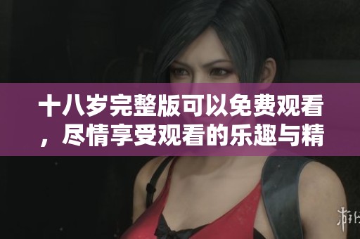 十八岁完整版可以免费观看，尽情享受观看的乐趣与精彩内容