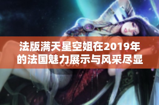 法版满天星空姐在2019年的法国魅力展示与风采尽显