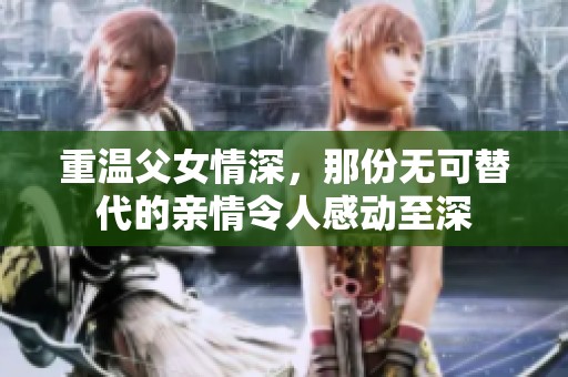 重温父女情深，那份无可替代的亲情令人感动至深