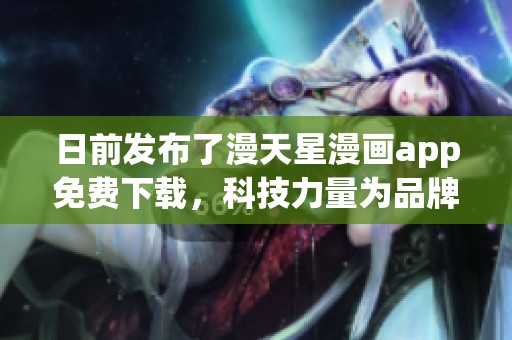 日前发布了漫天星漫画app免费下载，科技力量为品牌赋能的全新体验
