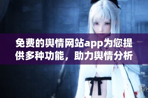 免费的舆情网站app为您提供多种功能，助力舆情分析与管理工作