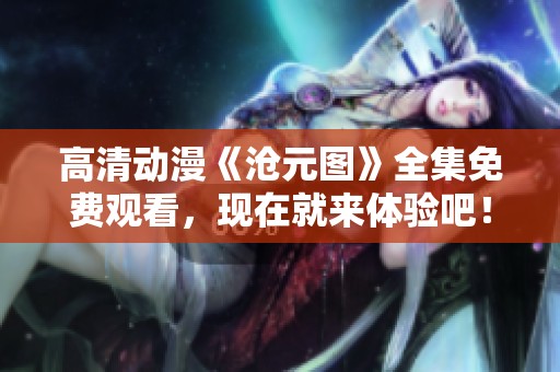 高清动漫《沧元图》全集免费观看，现在就来体验吧！