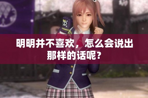 明明并不喜欢，怎么会说出那样的话呢？