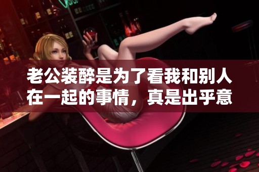 老公装醉是为了看我和别人在一起的事情，真是出乎意料的行为