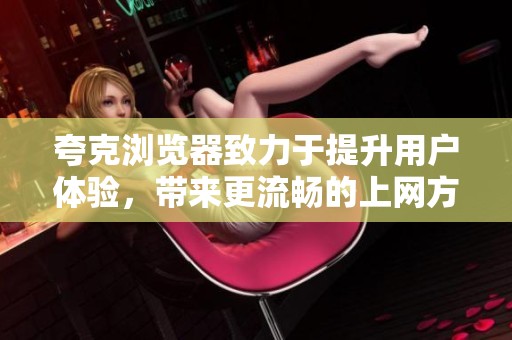 夸克浏览器致力于提升用户体验，带来更流畅的上网方式和便利。