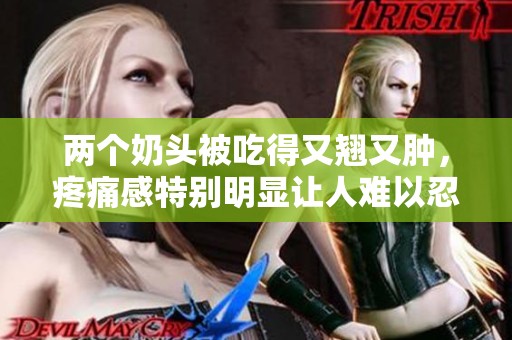 两个奶头被吃得又翘又肿，疼痛感特别明显让人难以忍受