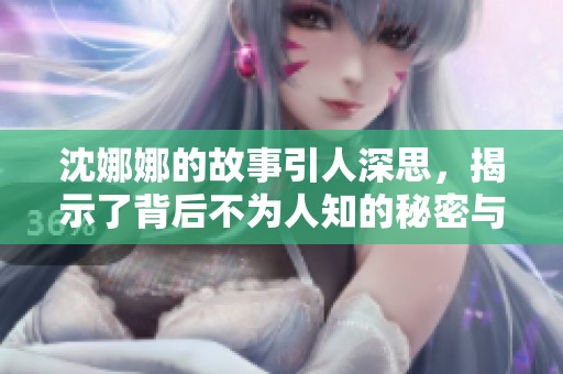 沈娜娜的故事引人深思，揭示了背后不为人知的秘密与感受