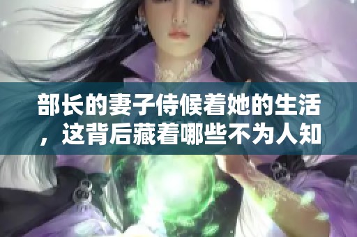 部长的妻子侍候着她的生活，这背后藏着哪些不为人知的秘密呢