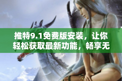 推特9.1免费版安装，让你轻松获取最新功能，畅享无限社交乐趣！