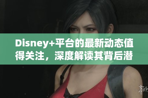 Disney+平台的最新动态值得关注，深度解读其背后潜藏的潜力与策略。