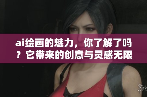ai绘画的魅力，你了解了吗？它带来的创意与灵感无限。