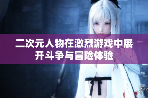 二次元人物在激烈游戏中展开斗争与冒险体验