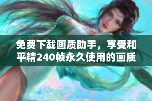免费下载画质助手，享受和平精240帧永久使用的画质体验
