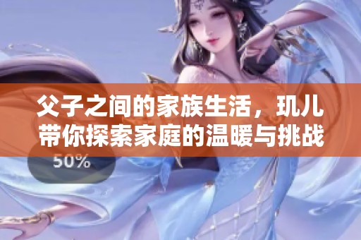 父子之间的家族生活，玑儿带你探索家庭的温暖与挑战