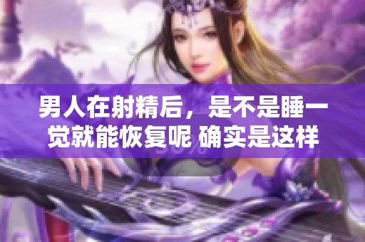 男人在射精后，是不是睡一觉就能恢复呢 确实是这样吗