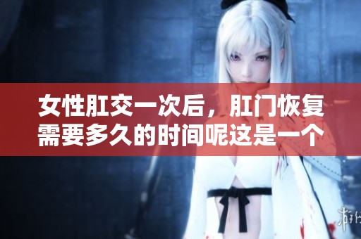 女性肛交一次后，肛门恢复需要多久的时间呢这是一个重要的问题