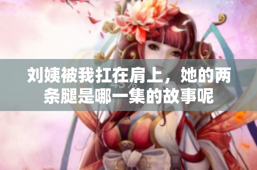 刘姨被我扛在肩上，她的两条腿是哪一集的故事呢
