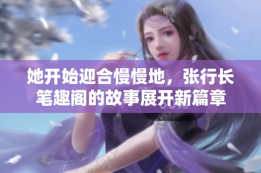 她开始迎合慢慢地，张行长笔趣阁的故事展开新篇章